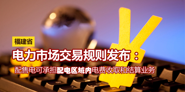 福建省電力市場交易規(guī)則發(fā)布:配售電可承擔配電區(qū)域內(nèi)電費收取和結算業(yè)務
