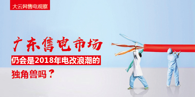 大云網(wǎng)售電觀察：廣東售電市場仍會是2018年電改浪潮的獨角獸嗎？